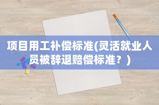 項目用工補(bǔ)償標(biāo)準(zhǔn)(靈活就業(yè)人員被辭退賠償標(biāo)準(zhǔn)？)