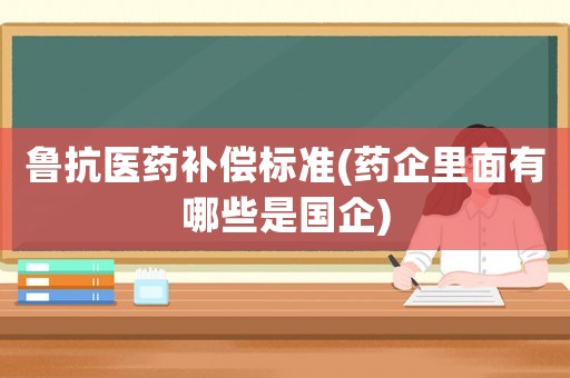 魯抗醫(yī)藥補(bǔ)償標(biāo)準(zhǔn)(藥企里面有哪些是國(guó)企)