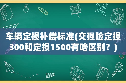 車輛定損補(bǔ)償標(biāo)準(zhǔn)(交強(qiáng)險(xiǎn)定損300和定損1500有啥區(qū)別？)