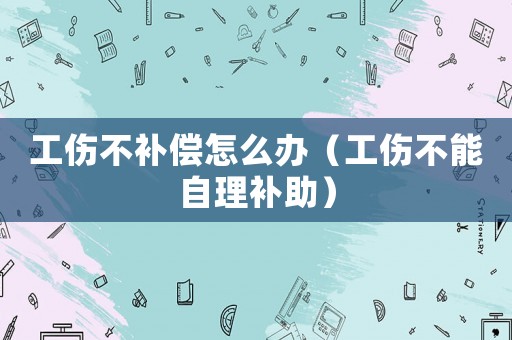 工傷不補償怎么辦（工傷不能自理補助）