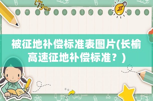 被征地補(bǔ)償標(biāo)準(zhǔn)表圖片(長(zhǎng)榆高速征地補(bǔ)償標(biāo)準(zhǔn)？)