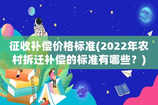 征收補償價格標準(2022年農村拆遷補償的標準有哪些？)