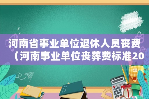 河南省事業(yè)單位退休人員喪費(fèi)（河南事業(yè)單位喪葬費(fèi)標(biāo)準(zhǔn)2014）