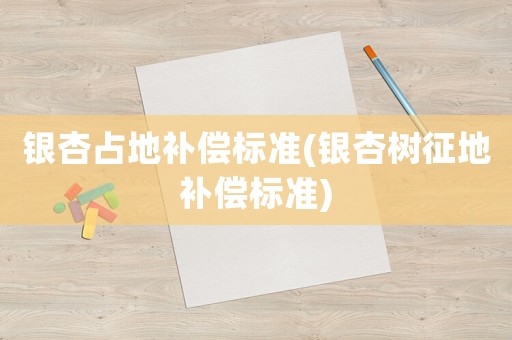 銀杏占地補償標(biāo)準(銀杏樹征地補償標(biāo)準)