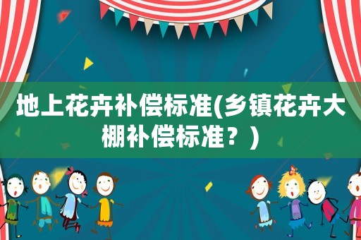 地上花卉補(bǔ)償標(biāo)準(zhǔn)(鄉(xiāng)鎮(zhèn)花卉大棚補(bǔ)償標(biāo)準(zhǔn)？)