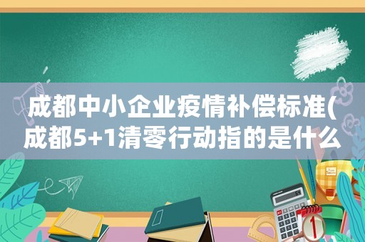 成都中小企業(yè)疫情補償標準(成都5+1清零行動指的是什么？)