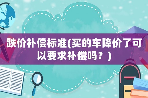 跌價補(bǔ)償標(biāo)準(zhǔn)(買的車降價了可以要求補(bǔ)償嗎？)