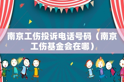 南京工傷投訴電話號(hào)碼（南京工傷基金會(huì)在哪）