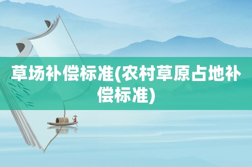 草場補(bǔ)償標(biāo)準(zhǔn)(農(nóng)村草原占地補(bǔ)償標(biāo)準(zhǔn))