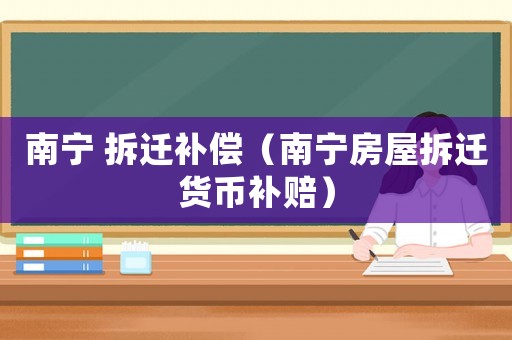 南寧 拆遷補(bǔ)償（南寧房屋拆遷貨幣補(bǔ)賠）