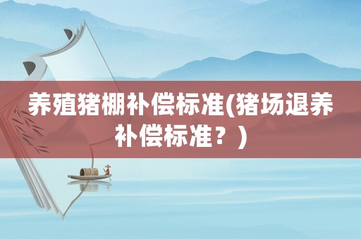 養(yǎng)殖豬棚補(bǔ)償標(biāo)準(zhǔn)(豬場退養(yǎng)補(bǔ)償標(biāo)準(zhǔn)？)