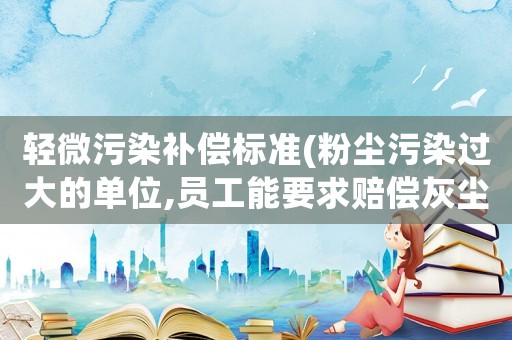 輕微污染補(bǔ)償標(biāo)準(zhǔn)(粉塵污染過大的單位,員工能要求賠償灰塵費(fèi)嗎？)