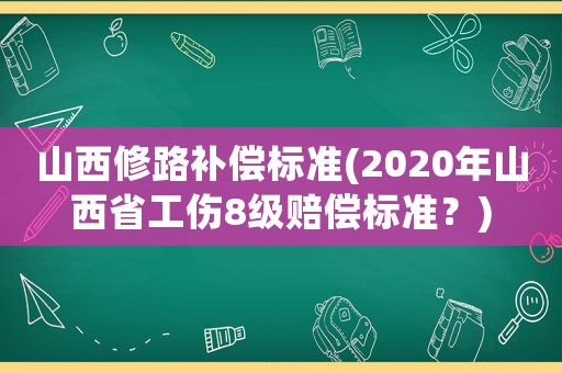 山西修路補償標準(2020年山西省工傷8級賠償標準？)