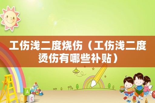 工傷淺二度燒傷（工傷淺二度燙傷有哪些補(bǔ)貼）