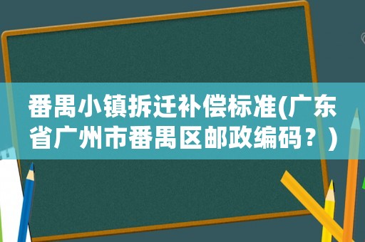 番禺小鎮(zhèn)拆遷補(bǔ)償標(biāo)準(zhǔn)(廣東省廣州市番禺區(qū)郵政編碼？)