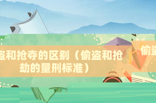 偷盜和搶奪的區(qū)別（偷盜和搶劫的量刑標(biāo)準(zhǔn)）