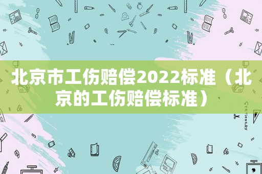 北京市工傷賠償2022標準（北京的工傷賠償標準）