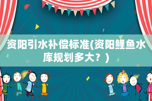資陽引水補(bǔ)償標(biāo)準(zhǔn)(資陽鯉魚水庫規(guī)劃多大？)