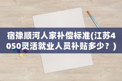 宿豫順河人家補(bǔ)償標(biāo)準(zhǔn)(江蘇4050靈活就業(yè)人員補(bǔ)貼多少？)