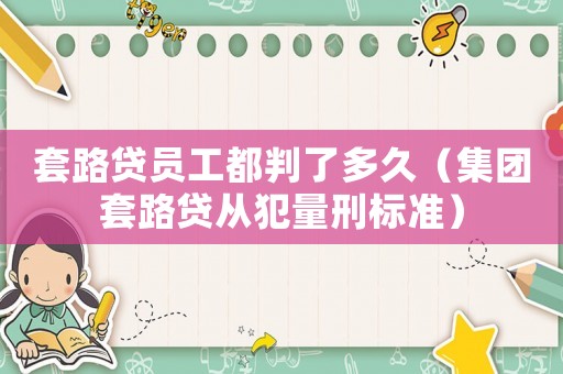 套路貸員工都判了多久（集團(tuán)套路貸從犯量刑標(biāo)準(zhǔn)）