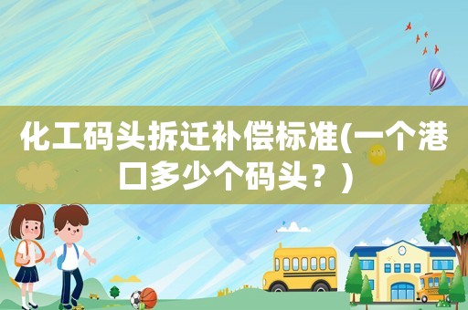 化工碼頭拆遷補(bǔ)償標(biāo)準(zhǔn)(一個(gè)港口多少個(gè)碼頭？)