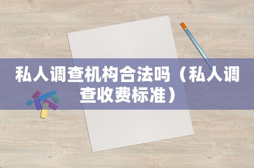 私人調(diào)查機構(gòu)合法嗎（私人調(diào)查收費標(biāo)準(zhǔn)）