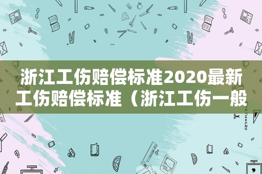 浙江工傷賠償標(biāo)準(zhǔn)2020最新工傷賠償標(biāo)準(zhǔn)（浙江工傷一般傷害補(bǔ)償標(biāo)準(zhǔn)）
