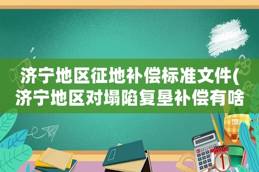 濟寧地區(qū)征地補償標準文件(濟寧地區(qū)對塌陷復墾補償有啥規(guī)定？)