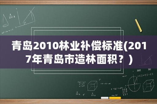 青島2010林業(yè)補償標(biāo)準(zhǔn)(2017年青島市造林面積？)