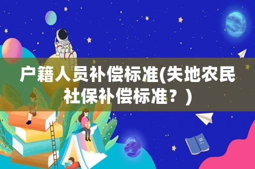 戶籍人員補(bǔ)償標(biāo)準(zhǔn)(失地農(nóng)民社保補(bǔ)償標(biāo)準(zhǔn)？)