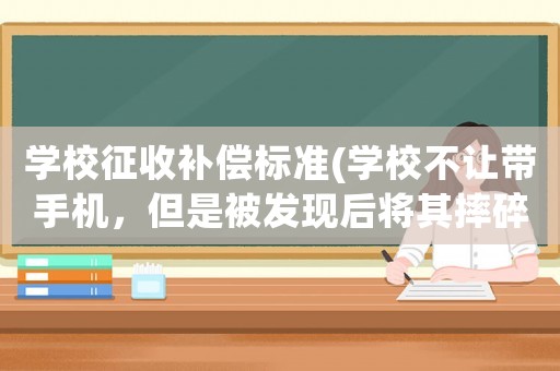 學校征收補償標準(學校不讓帶手機，但是被發(fā)現(xiàn)后將其摔碎，是否需要賠償？為什么？)