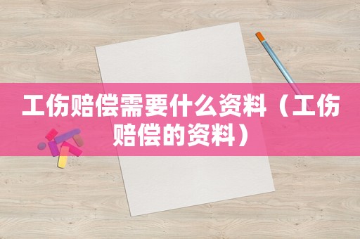 工傷賠償需要什么資料（工傷賠償?shù)馁Y料）