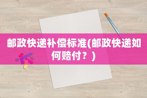 郵政快遞補償標準(郵政快遞如何賠付？)