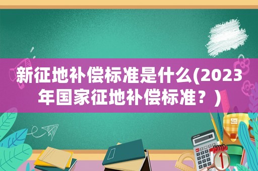 新征地補(bǔ)償標(biāo)準(zhǔn)是什么(2023年國(guó)家征地補(bǔ)償標(biāo)準(zhǔn)？)