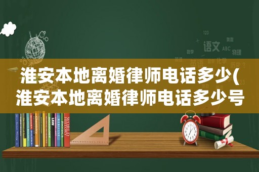 淮安本地離婚律師電話多少(淮安本地離婚律師電話多少號(hào))