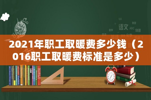 2021年職工取暖費(fèi)多少錢(qián)（2016職工取暖費(fèi)標(biāo)準(zhǔn)是多少）