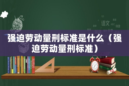 強(qiáng)迫勞動(dòng)量刑標(biāo)準(zhǔn)是什么（強(qiáng)迫勞動(dòng)量刑標(biāo)準(zhǔn)）