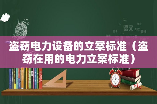 盜竊電力設(shè)備的立案標(biāo)準(zhǔn)（盜竊在用的電力立案標(biāo)準(zhǔn)）