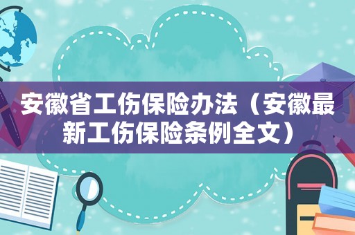 安徽省工傷保險(xiǎn)辦法（安徽最新工傷保險(xiǎn)條例全文）