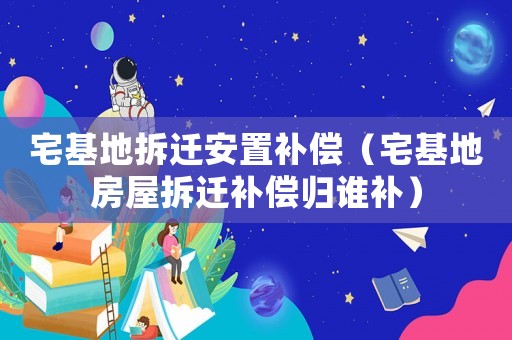 宅基地拆遷安置補(bǔ)償（宅基地房屋拆遷補(bǔ)償歸誰補(bǔ)）