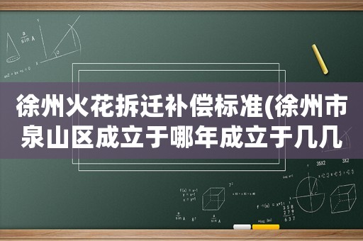 徐州火花拆遷補(bǔ)償標(biāo)準(zhǔn)(徐州市泉山區(qū)成立于哪年成立于幾幾年？)