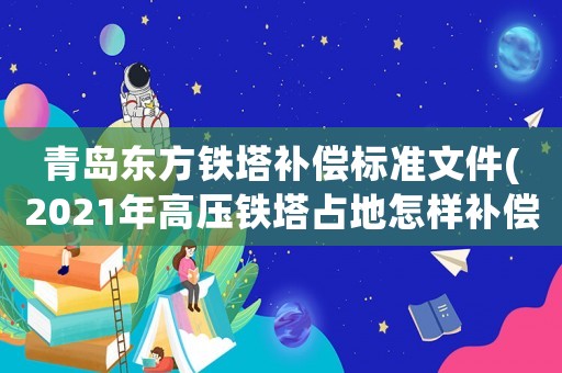 青島東方鐵塔補(bǔ)償標(biāo)準(zhǔn)文件(2021年高壓鐵塔占地怎樣補(bǔ)償？)