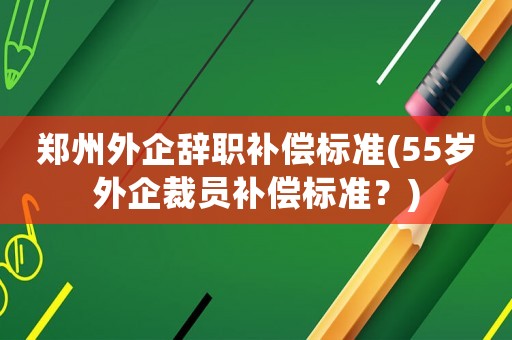 鄭州外企辭職補償標(biāo)準(zhǔn)(55歲外企裁員補償標(biāo)準(zhǔn)？)