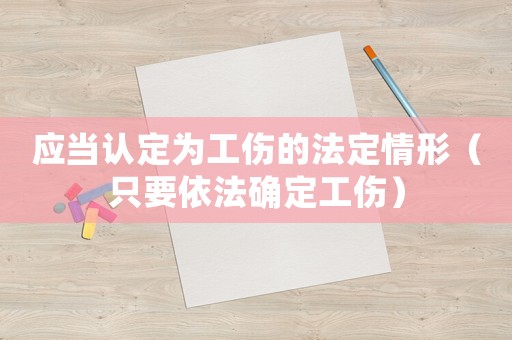 應(yīng)當(dāng)認(rèn)定為工傷的法定情形（只要依法確定工傷）