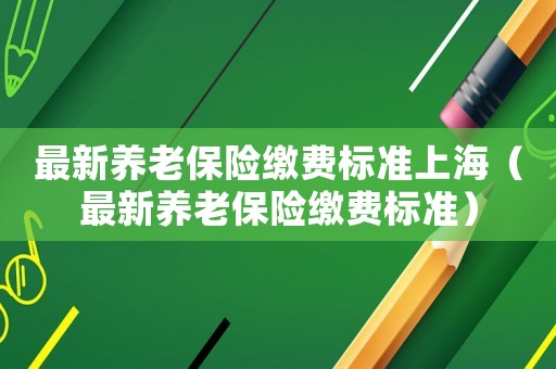 最新養(yǎng)老保險(xiǎn)繳費(fèi)標(biāo)準(zhǔn)上海（最新養(yǎng)老保險(xiǎn)繳費(fèi)標(biāo)準(zhǔn)）