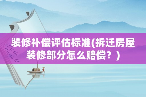 裝修補(bǔ)償評(píng)估標(biāo)準(zhǔn)(拆遷房屋裝修部分怎么賠償？)
