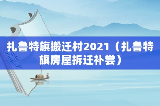 扎魯特旗搬遷村2021（扎魯特旗房屋拆遷補(bǔ)嘗）