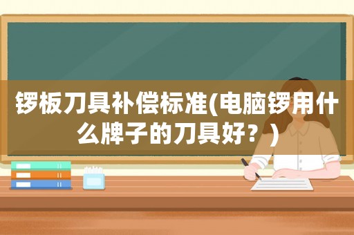 鑼板刀具補(bǔ)償標(biāo)準(zhǔn)(電腦鑼用什么牌子的刀具好？)
