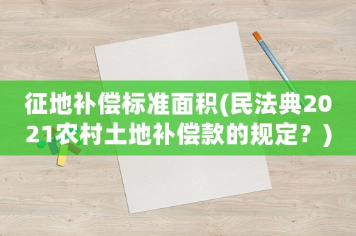 征地補(bǔ)償標(biāo)準(zhǔn)面積(民法典2021農(nóng)村土地補(bǔ)償款的規(guī)定？)