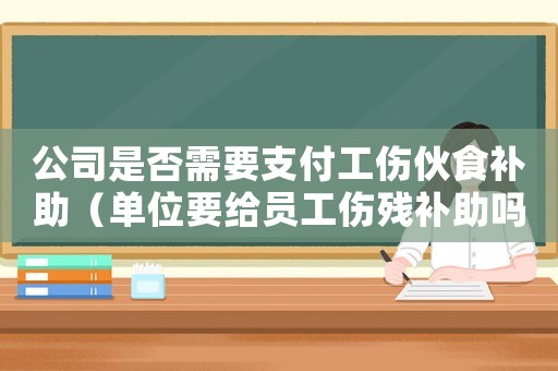公司是否需要支付工傷伙食補(bǔ)助（單位要給員工傷殘補(bǔ)助嗎）